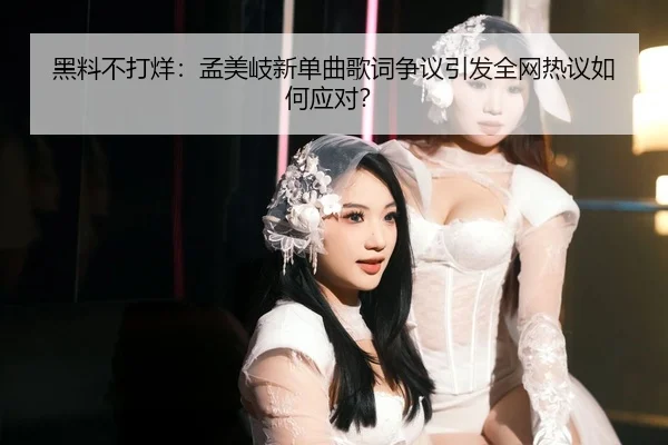 黑料不打烊：孟美岐新单曲歌词争议引发全网热议如何应对？